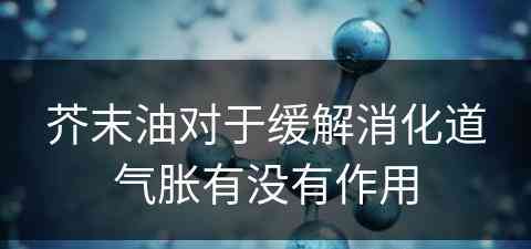 芥末油对于缓解消化道气胀有没有作用